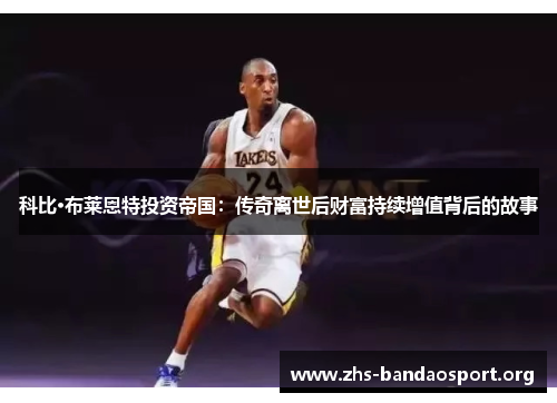 科比·布莱恩特投资帝国：传奇离世后财富持续增值背后的故事