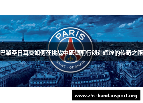 巴黎圣日耳曼如何在挑战中砥砺前行创造辉煌的传奇之路