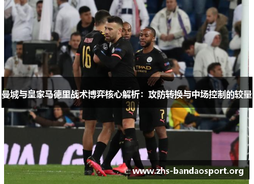 曼城与皇家马德里战术博弈核心解析：攻防转换与中场控制的较量