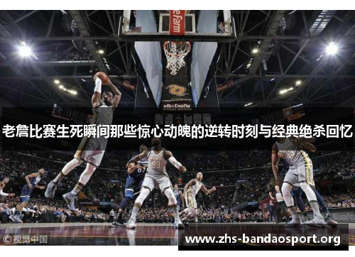 老詹比赛生死瞬间那些惊心动魄的逆转时刻与经典绝杀回忆