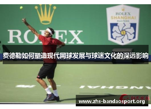 费德勒如何塑造现代网球发展与球迷文化的深远影响