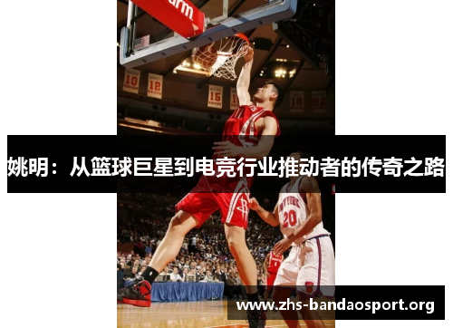 姚明：从篮球巨星到电竞行业推动者的传奇之路