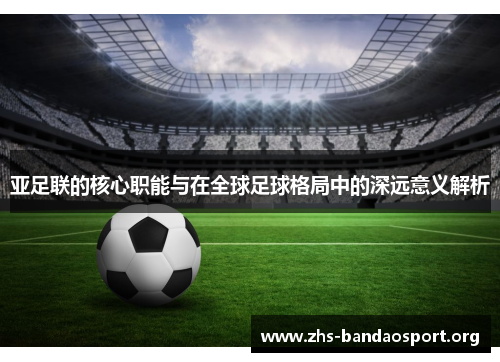 亚足联的核心职能与在全球足球格局中的深远意义解析
