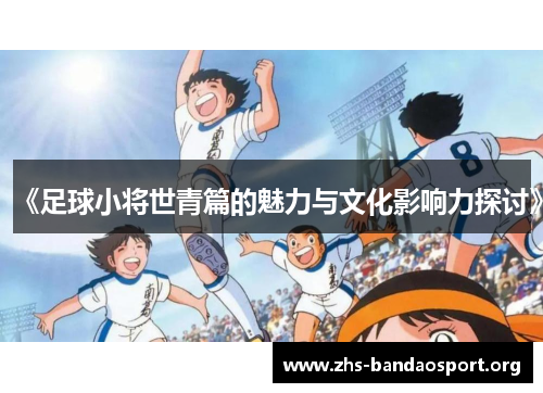《足球小将世青篇的魅力与文化影响力探讨》