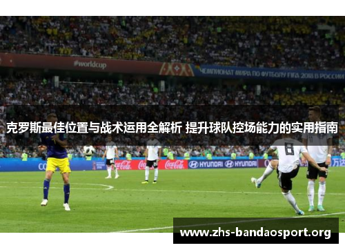 克罗斯最佳位置与战术运用全解析 提升球队控场能力的实用指南