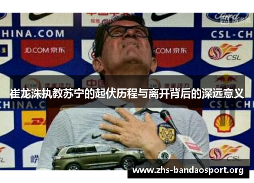崔龙洙执教苏宁的起伏历程与离开背后的深远意义