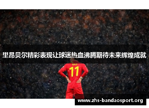 里昂贝尔精彩表现让球迷热血沸腾期待未来辉煌成就