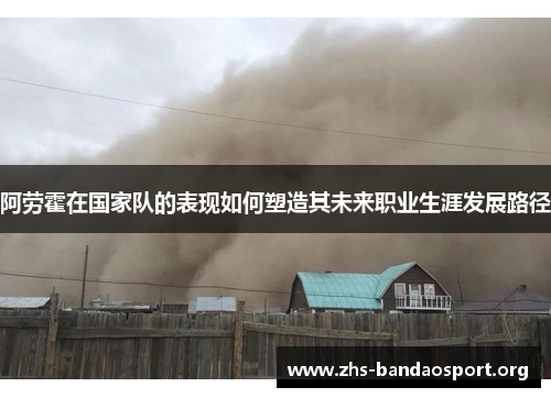 阿劳霍在国家队的表现如何塑造其未来职业生涯发展路径