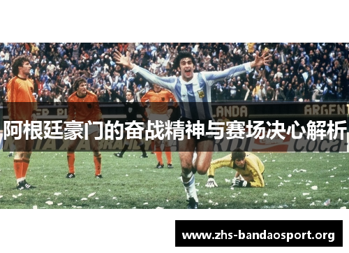 阿根廷豪门的奋战精神与赛场决心解析 阿根廷豪门的奋战精神与赛场决心解析
