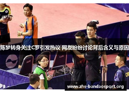 陈梦转身关注C罗引发热议 网友纷纷讨论背后含义与原因 陈梦转身关注C罗引发热议 网友纷纷讨论背后含义与原因