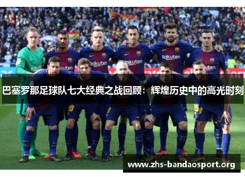 巴塞罗那足球队七大经典之战回顾:辉煌历史中的高光时刻 巴塞罗那足球队七大经典之战回顾:辉煌历史中的高光时刻