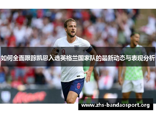 如何全面跟踪凯恩入选英格兰国家队的最新动态与表现分析 如何全面跟踪凯恩入选英格兰国家队的最新动态与表现分析