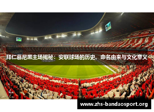 拜仁慕尼黑主场揭秘：安联球场的历史、命名由来与文化意义