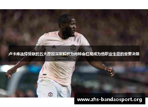 卢卡库选择曼联的五大原因深度解析为何转会红魔成为他职业生涯的重要决策