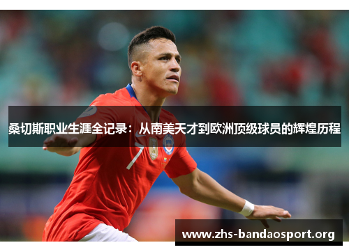 桑切斯职业生涯全记录：从南美天才到欧洲顶级球员的辉煌历程