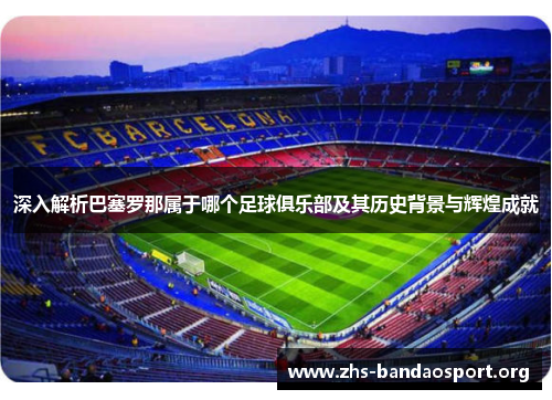 深入解析巴塞罗那属于哪个足球俱乐部及其历史背景与辉煌成就