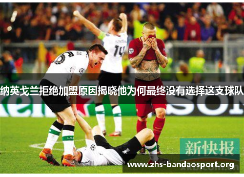 纳英戈兰拒绝加盟原因揭晓他为何最终没有选择这支球队