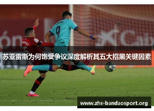 苏亚雷斯为何饱受争议深度解析其五大招黑关键因素 苏亚雷斯为何饱受争议深度解析其五大招黑关键因素