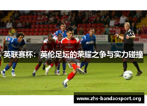 英联赛杯：英伦足坛的荣耀之争与实力碰撞