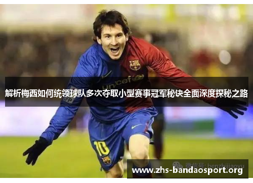 解析梅西如何统领球队多次夺取小型赛事冠军秘诀全面深度探秘之路