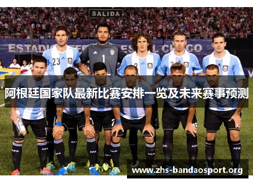 阿根廷国家队最新比赛安排一览及未来赛事预测