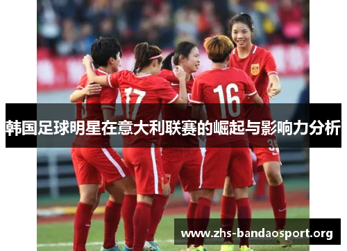 韩国足球明星在意大利联赛的崛起与影响力分析