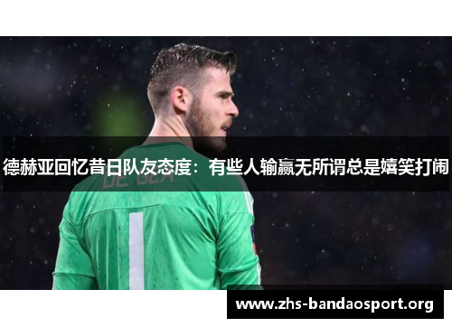 德赫亚回忆昔日队友态度：有些人输赢无所谓总是嬉笑打闹