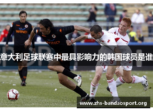 意大利足球联赛中最具影响力的韩国球员是谁
