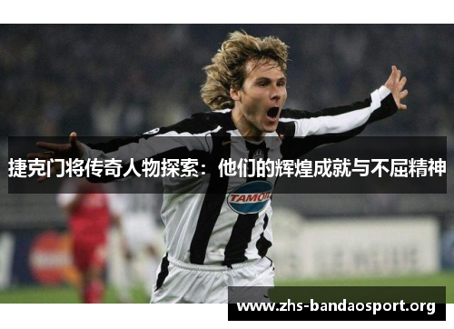 捷克门将传奇人物探索：他们的辉煌成就与不屈精神