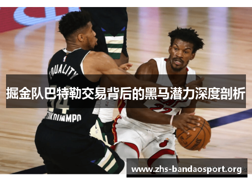 掘金队巴特勒交易背后的黑马潜力深度剖析