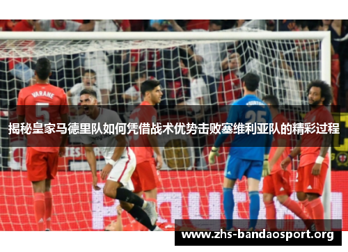 揭秘皇家马德里队如何凭借战术优势击败塞维利亚队的精彩过程