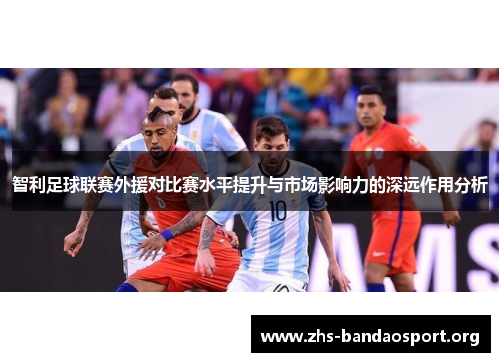 智利足球联赛外援对比赛水平提升与市场影响力的深远作用分析