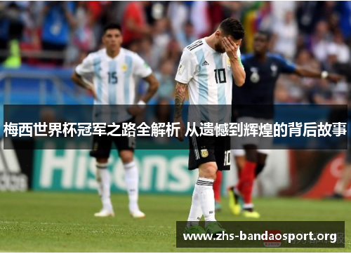 梅西世界杯冠军之路全解析 从遗憾到辉煌的背后故事