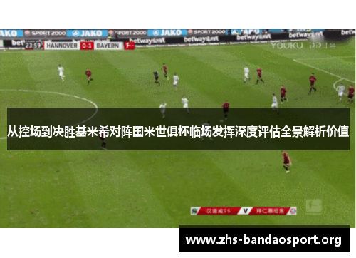 从控场到决胜基米希对阵国米世俱杯临场发挥深度评估全景解析价值